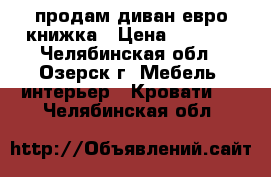 продам диван евро книжка › Цена ­ 5 000 - Челябинская обл., Озерск г. Мебель, интерьер » Кровати   . Челябинская обл.